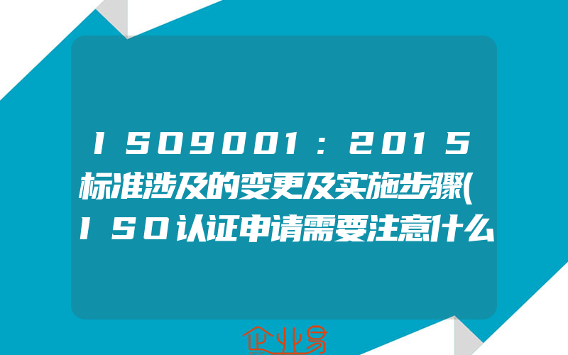 ISO9001:2015标准涉及的变更及实施步骤(ISO认证申请需要注意什么)