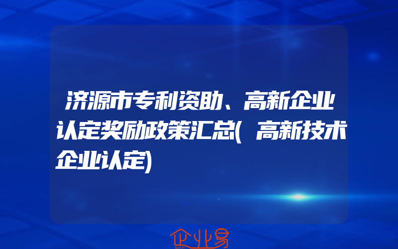 济源市专利资助、高新企业认定奖励政策汇总(高新技术企业认定)