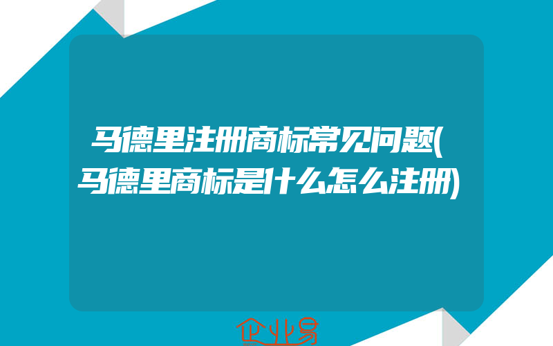 马德里注册商标常见问题(马德里商标是什么怎么注册)