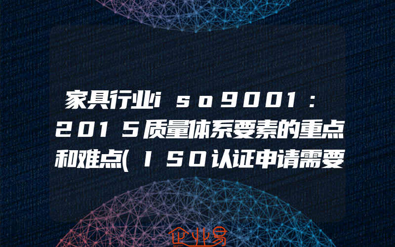 家具行业iso9001:2015质量体系要素的重点和难点(ISO认证申请需要注意什么)