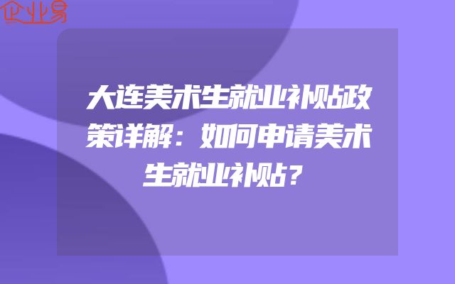 大连美术生就业补贴政策详解：如何申请美术生就业补贴？
