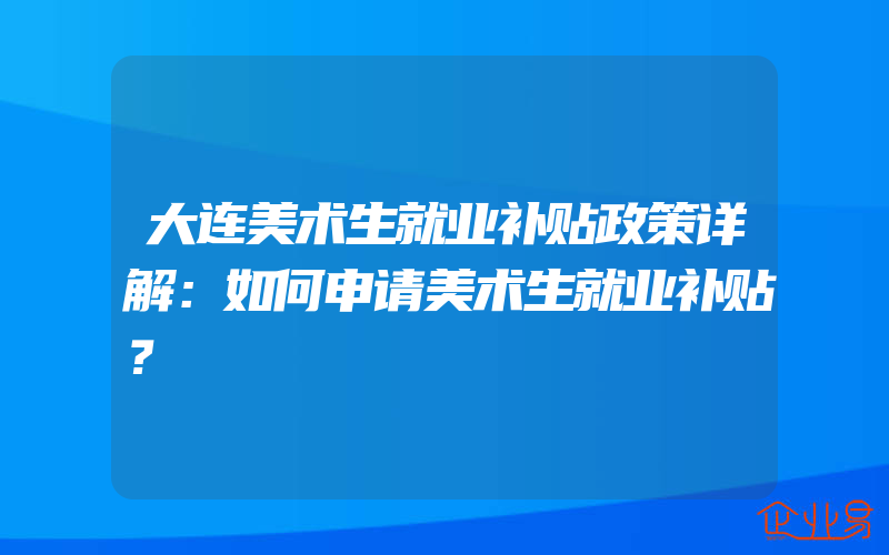 大连美术生就业补贴政策详解：如何申请美术生就业补贴？