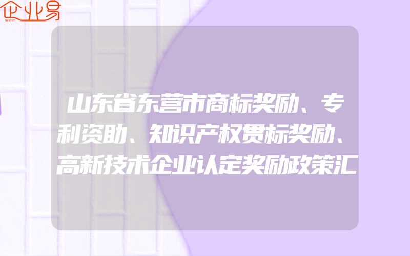 山东省东营市商标奖励、专利资助、知识产权贯标奖励、高新技术企业认定奖励政策汇总(怎么申请贯标)