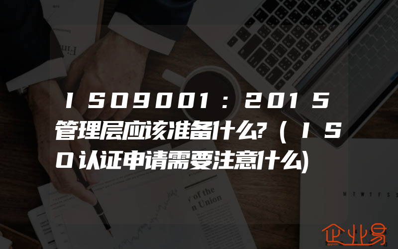 ISO9001:2015管理层应该准备什么?(ISO认证申请需要注意什么)