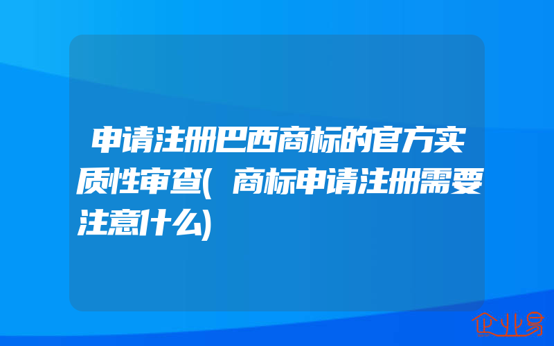 申请注册巴西商标的官方实质性审查(商标申请注册需要注意什么)