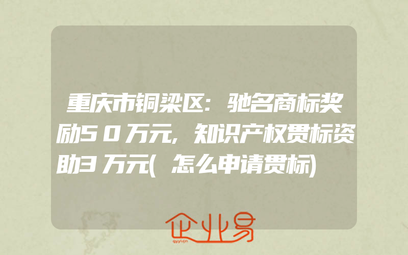 重庆市铜梁区:驰名商标奖励50万元,知识产权贯标资助3万元(怎么申请贯标)