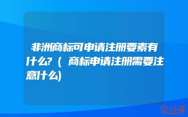 非洲商标可申请注册要素有什么?(商标申请注册需要注意什么)