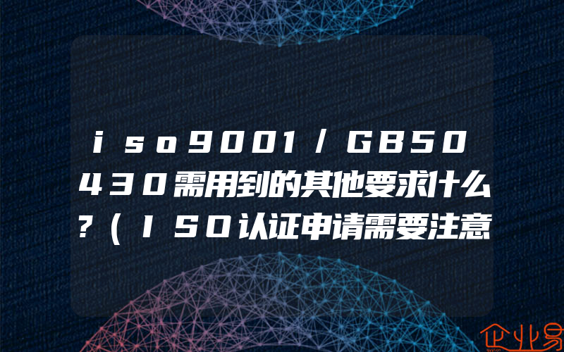 iso9001/GB50430需用到的其他要求什么?(ISO认证申请需要注意什么)