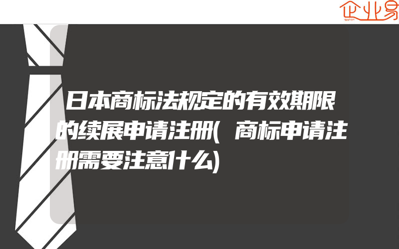 日本商标法规定的有效期限的续展申请注册(商标申请注册需要注意什么)