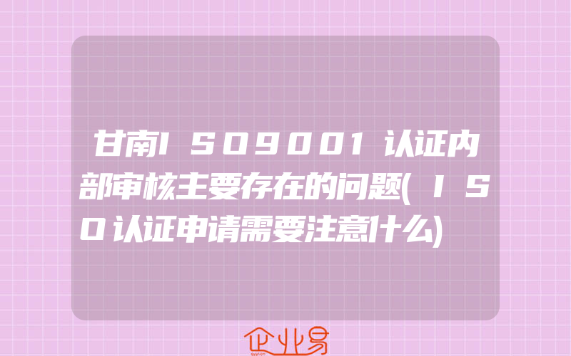 甘南ISO9001认证内部审核主要存在的问题(ISO认证申请需要注意什么)