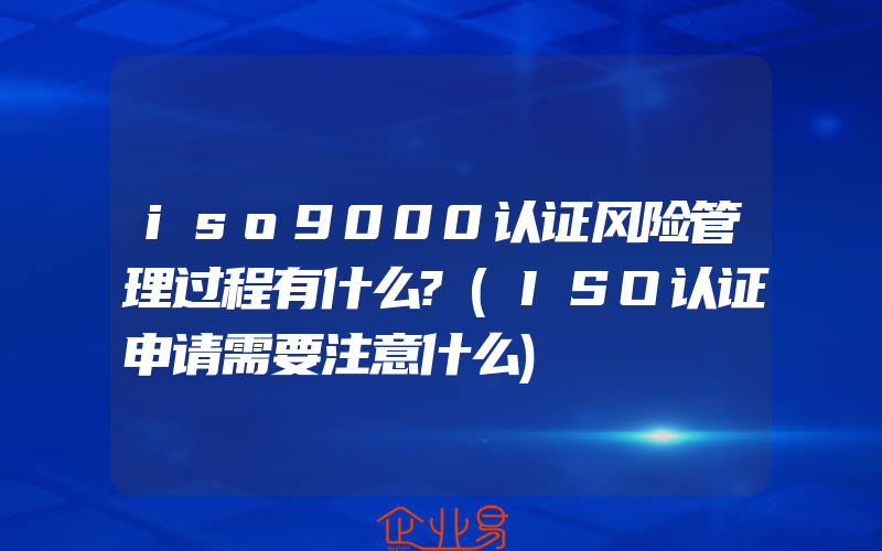 iso9000认证风险管理过程有什么?(ISO认证申请需要注意什么)