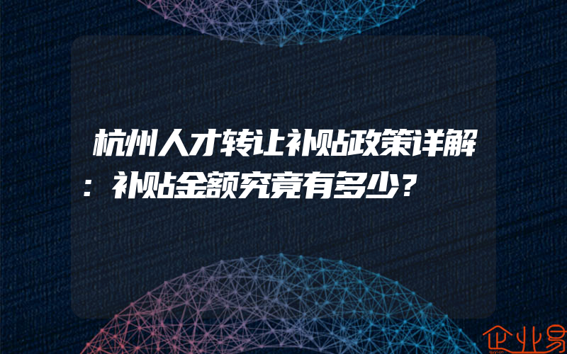 杭州人才转让补贴政策详解：补贴金额究竟有多少？