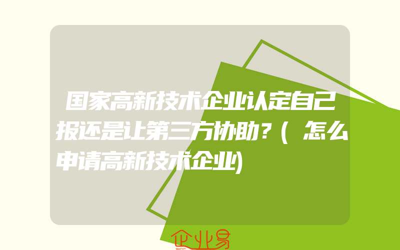 国家高新技术企业认定自己报还是让第三方协助？(怎么申请高新技术企业)