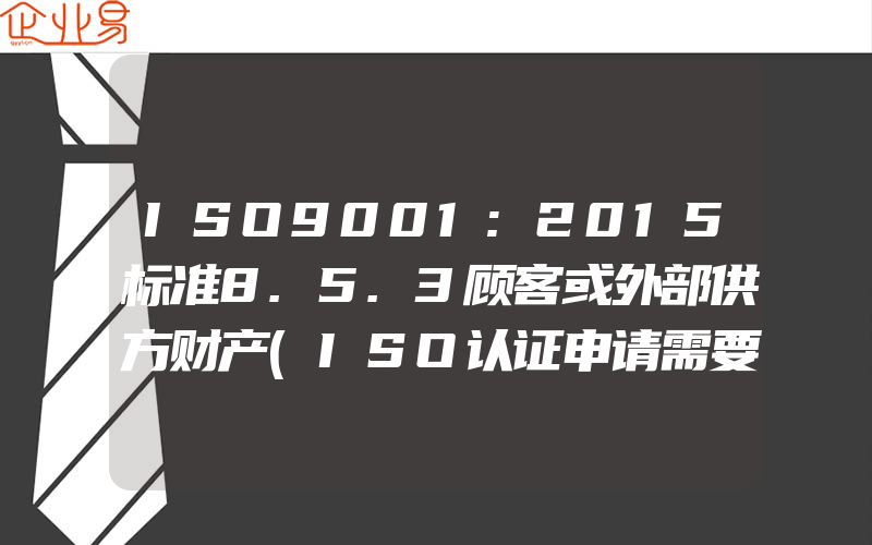 ISO9001:2015标准8.5.3顾客或外部供方财产(ISO认证申请需要注意什么)