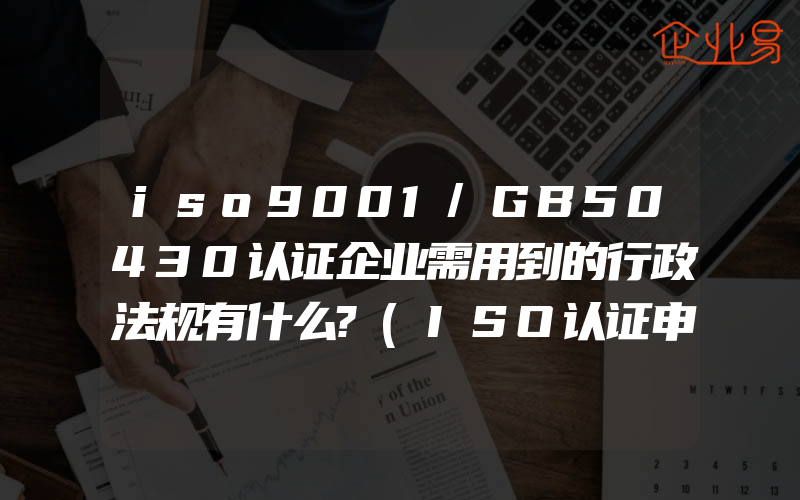 iso9001/GB50430认证企业需用到的行政法规有什么?(ISO认证申请需要注意什么)