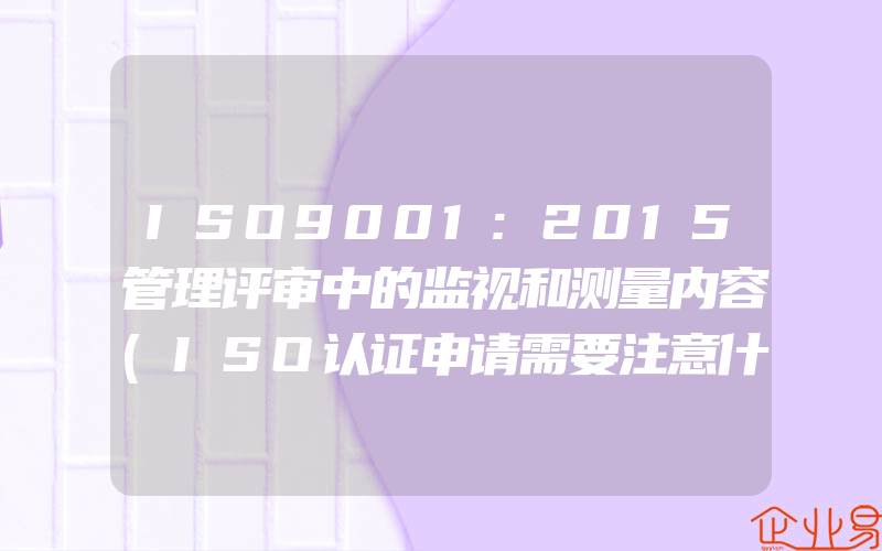 ISO9001:2015管理评审中的监视和测量内容(ISO认证申请需要注意什么)