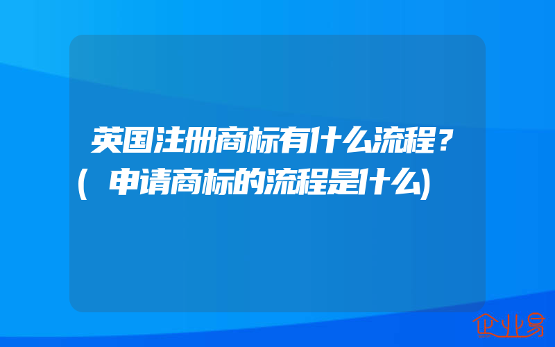 英国注册商标有什么流程？(申请商标的流程是什么)