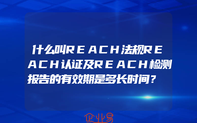 什么叫REACH法规REACH认证及REACH检测报告的有效期是多长时间？