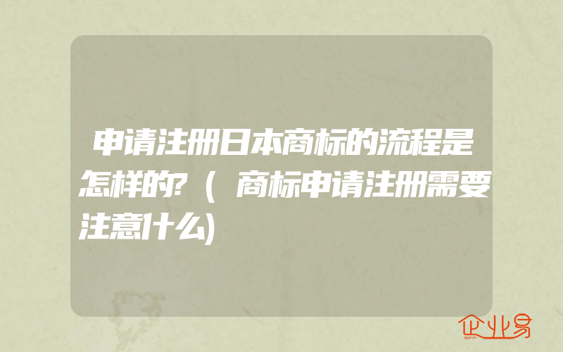 申请注册日本商标的流程是怎样的?(商标申请注册需要注意什么)