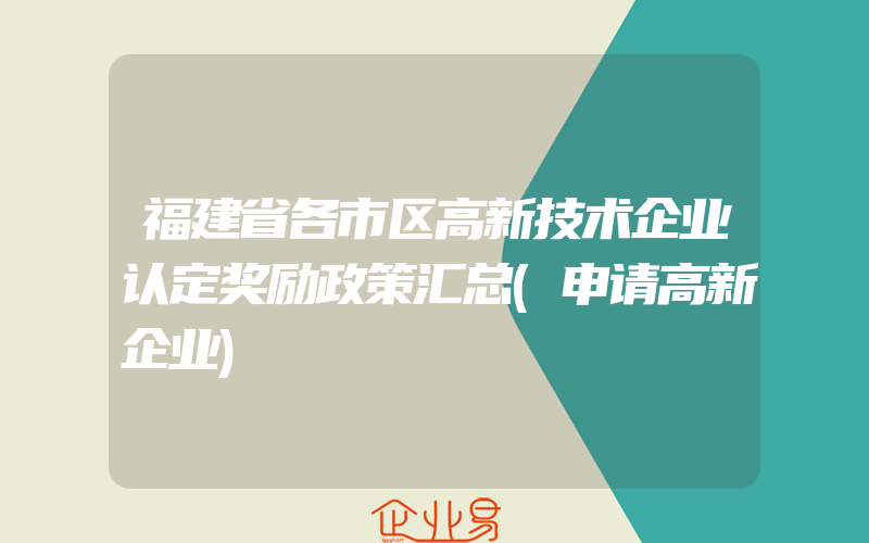 福建省各市区高新技术企业认定奖励政策汇总(申请高新企业)