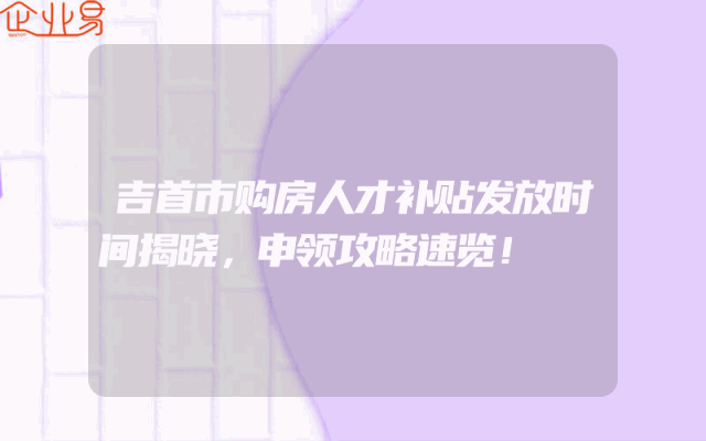 吉首市购房人才补贴发放时间揭晓，申领攻略速览！
