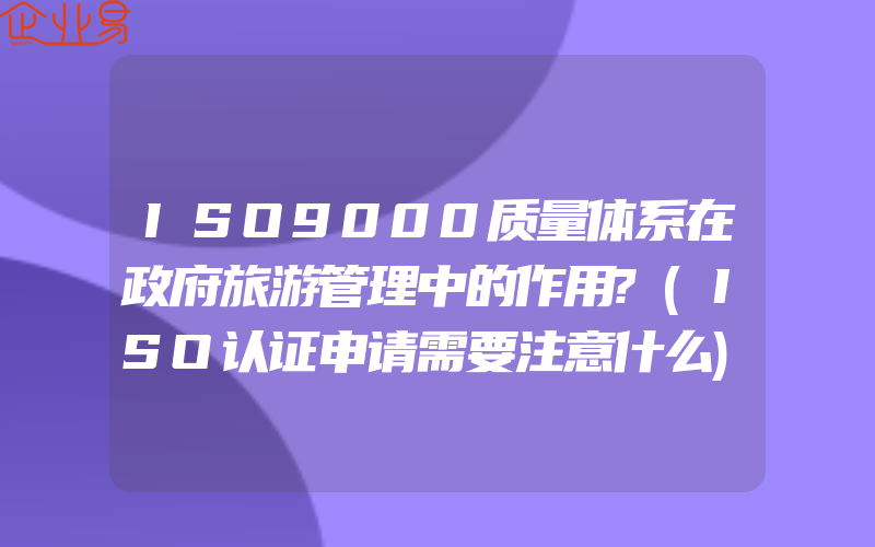 ISO9000质量体系在政府旅游管理中的作用?(ISO认证申请需要注意什么)