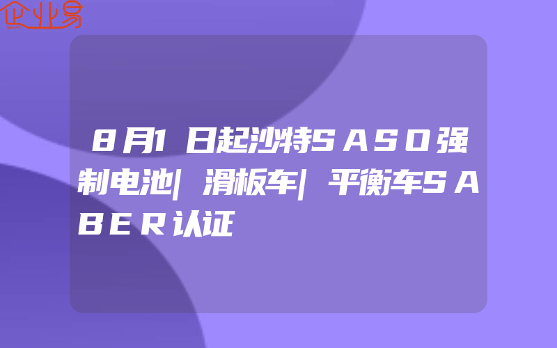 8月1日起沙特SASO强制电池|滑板车|平衡车SABER认证