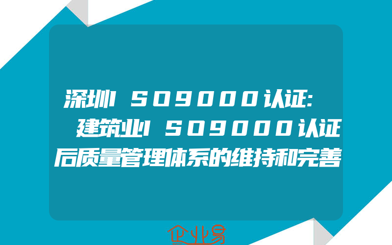 深圳ISO9000认证:　建筑业ISO9000认证后质量管理体系的维持和完善(ISO认证申请需要注意什么)