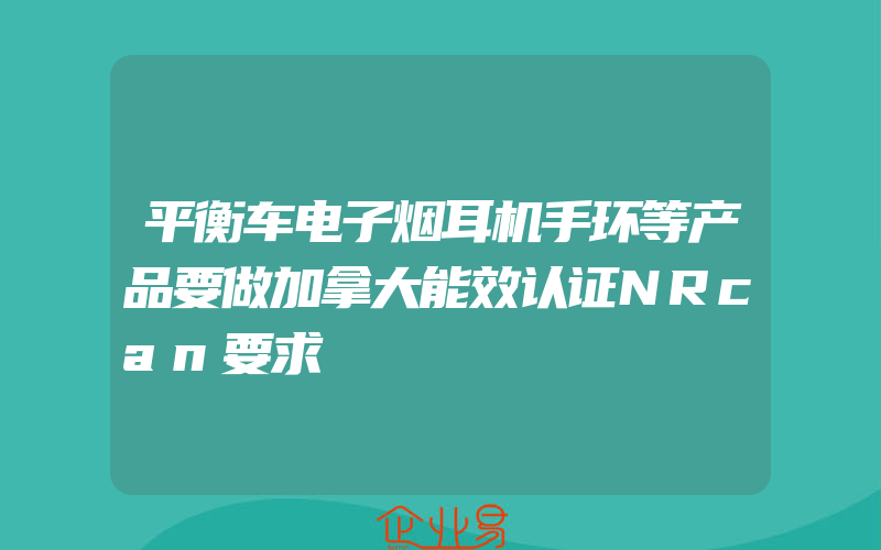 平衡车电子烟耳机手环等产品要做加拿大能效认证NRcan要求