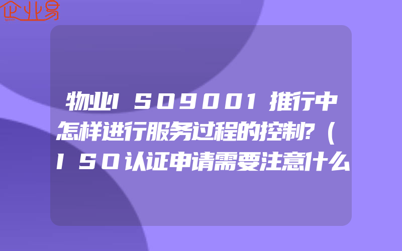 物业ISO9001推行中怎样进行服务过程的控制?(ISO认证申请需要注意什么)