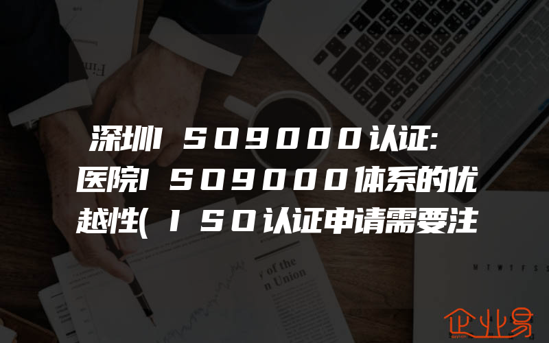 深圳ISO9000认证:医院ISO9000体系的优越性(ISO认证申请需要注意什么)