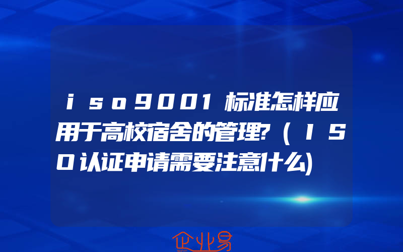 iso9001标准怎样应用于高校宿舍的管理?(ISO认证申请需要注意什么)