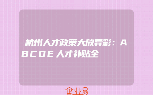 杭州人才政策大放异彩：ABCDE人才补贴全