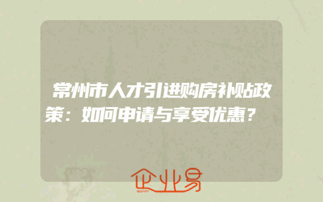 常州市人才引进购房补贴政策：如何申请与享受优惠？