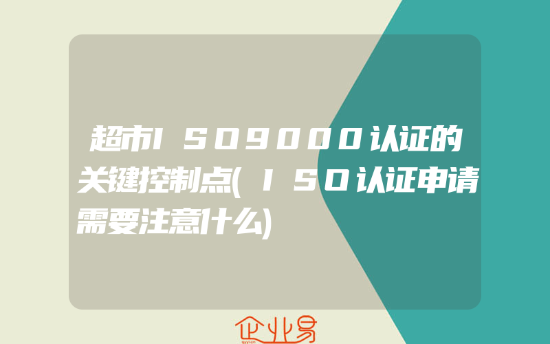 超市ISO9000认证的关键控制点(ISO认证申请需要注意什么)