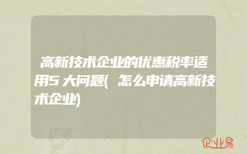 高新技术企业的优惠税率适用5大问题(怎么申请高新技术企业)