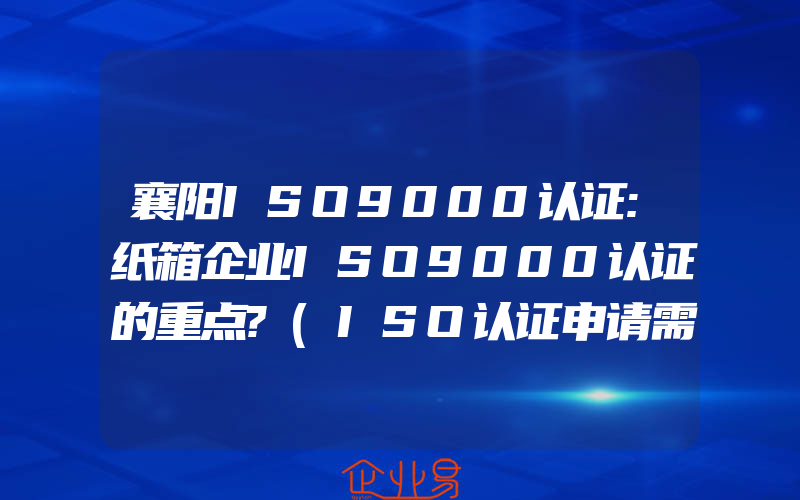 襄阳ISO9000认证:纸箱企业ISO9000认证的重点?(ISO认证申请需要注意什么)