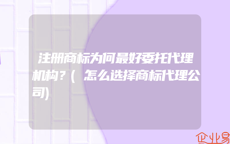 注册商标为何最好委托代理机构？(怎么选择商标代理公司)