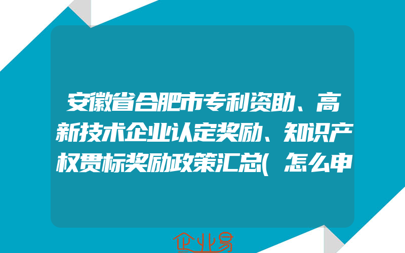 安徽省合肥市专利资助、高新技术企业认定奖励、知识产权贯标奖励政策汇总(怎么申请贯标)