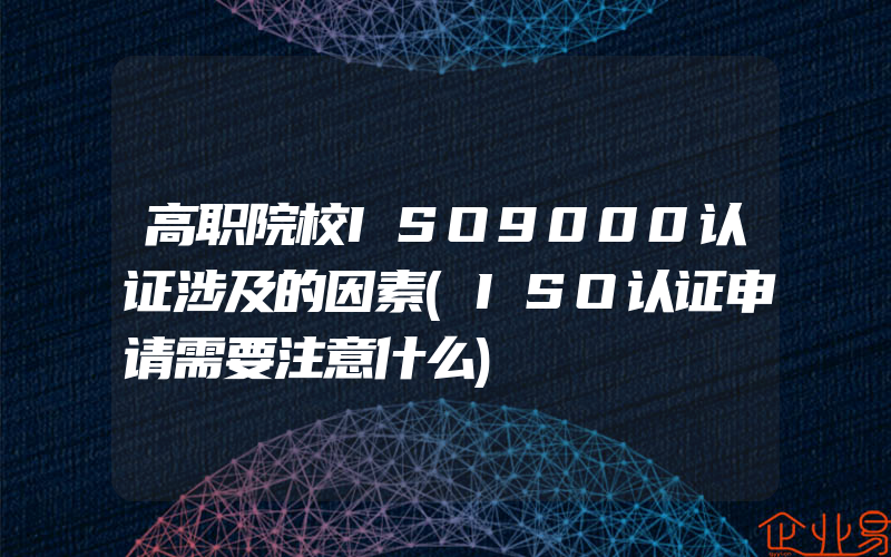 高职院校ISO9000认证涉及的因素(ISO认证申请需要注意什么)