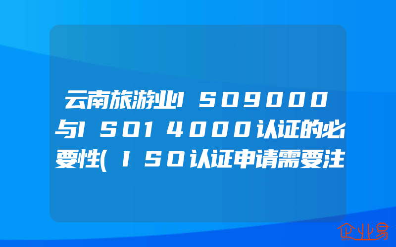 云南旅游业ISO9000与ISO14000认证的必要性(ISO认证申请需要注意什么)