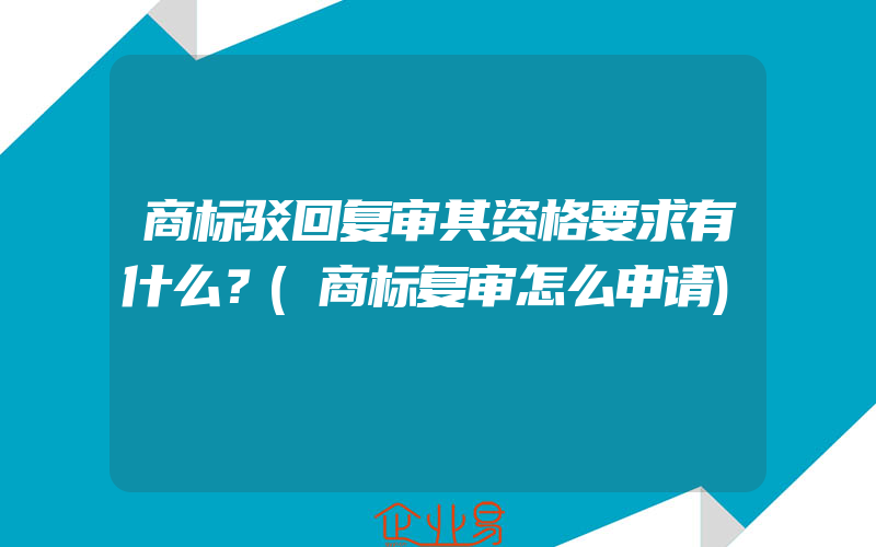 商标驳回复审其资格要求有什么？(商标复审怎么申请)