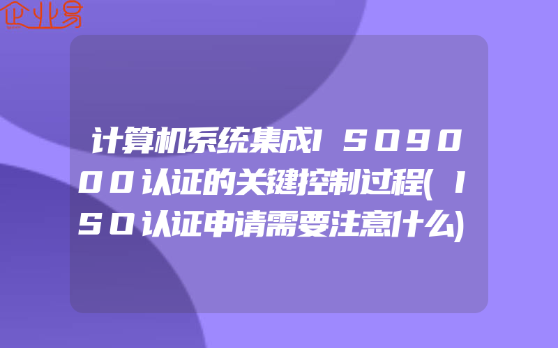 计算机系统集成ISO9000认证的关键控制过程(ISO认证申请需要注意什么)