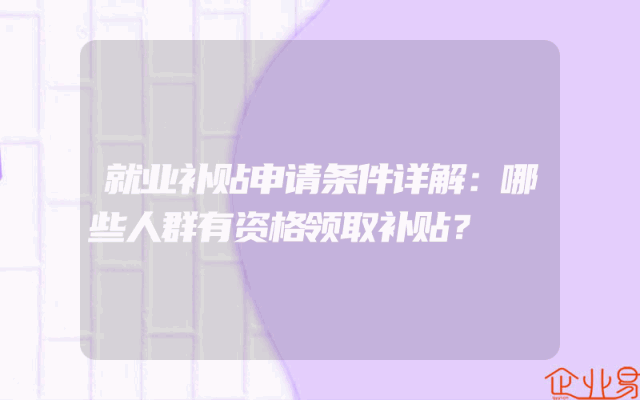 就业补贴申请条件详解：哪些人群有资格领取补贴？