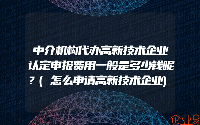 中介机构代办高新技术企业认定申报费用一般是多少钱呢？(怎么申请高新技术企业)