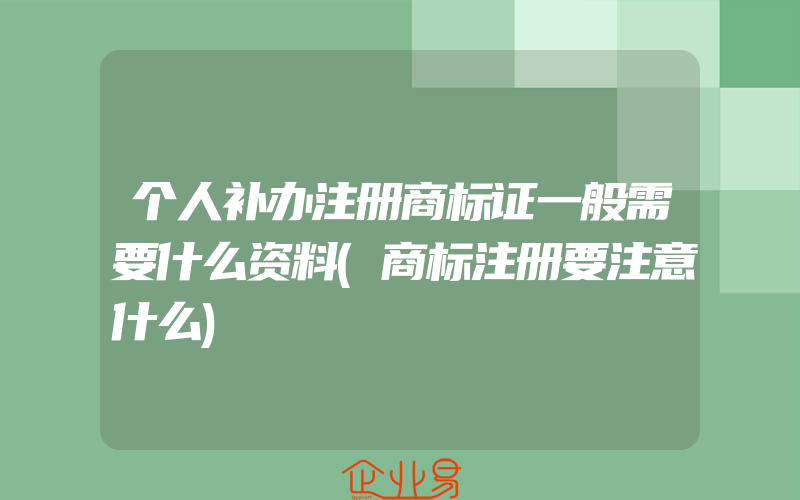 个人补办注册商标证一般需要什么资料(商标注册要注意什么)