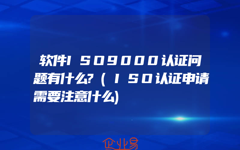 软件ISO9000认证问题有什么?(ISO认证申请需要注意什么)