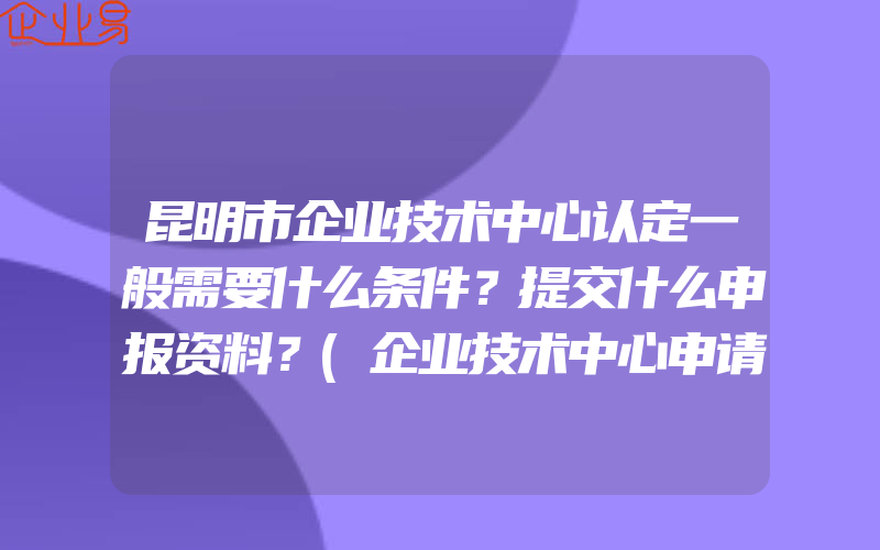 昆明市企业技术中心认定一般需要什么条件？提交什么申报资料？(企业技术中心申请)