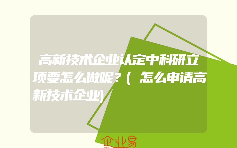 高新技术企业认定中科研立项要怎么做呢？(怎么申请高新技术企业)