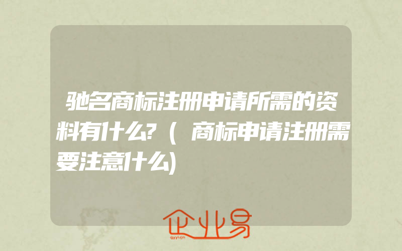 驰名商标注册申请所需的资料有什么?(商标申请注册需要注意什么)